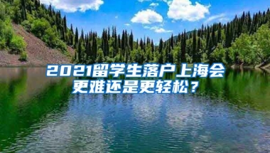 2021留学生落户上海会更难还是更轻松？