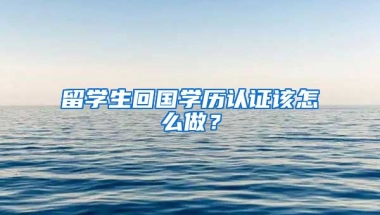 留学生回国学历认证该怎么做？