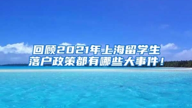 回顾2021年上海留学生落户政策都有哪些大事件！