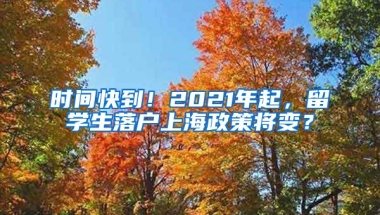 时间快到！2021年起，留学生落户上海政策将变？