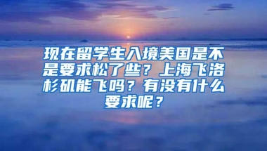 现在留学生入境美国是不是要求松了些？上海飞洛杉矶能飞吗？有没有什么要求呢？