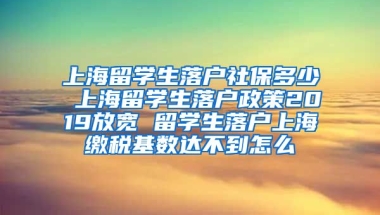 上海留学生落户社保多少 上海留学生落户政策2019放宽 留学生落户上海缴税基数达不到怎么