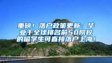 重磅！落户政策更新：毕业于全球排名前50院校的留学生可直接落户上海！