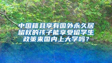 中国籍且享有国外永久居留权的孩子能享受留学生政策来国内上大学吗？