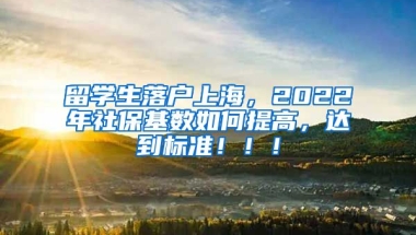 留学生落户上海，2022年社保基数如何提高，达到标准！！！