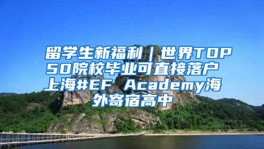 留学生新福利｜世界TOP50院校毕业可直接落户上海#EF Academy海外寄宿高中