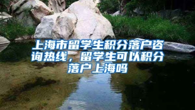 上海市留学生积分落户咨询热线，留学生可以积分落户上海吗