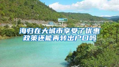 海归在大城市享受了优惠政策还能再转出户口吗