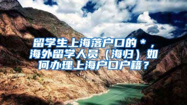 留学生上海落户口的＊，海外留学人员（海归）如何办理上海户口户籍？