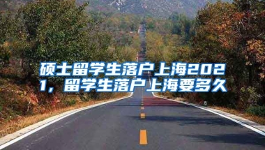 硕士留学生落户上海2021，留学生落户上海要多久