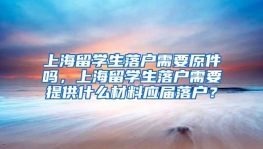 上海留学生落户需要原件吗，上海留学生落户需要提供什么材料应届落户？