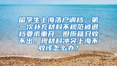 留学生上海落户调档。第一次补充材料不规范被退档要求重开。但原籍只收不出。现材料冲突上海不收该怎么办？