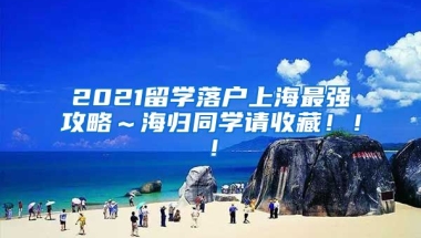 2021留学落户上海最强攻略～海归同学请收藏！！！