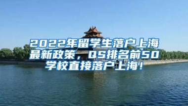 2022年留学生落户上海最新政策，QS排名前50学校直接落户上海！