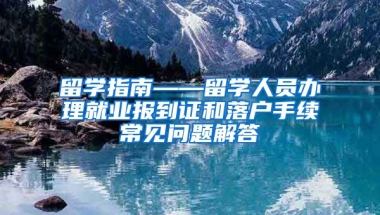 留学指南——留学人员办理就业报到证和落户手续常见问题解答