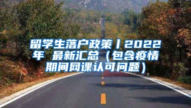 留学生落户政策丨2022年 最新汇总（包含疫情期间网课认可问题）