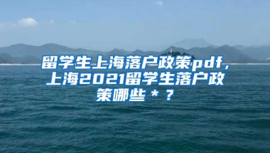 留学生上海落户政策pdf，上海2021留学生落户政策哪些＊？