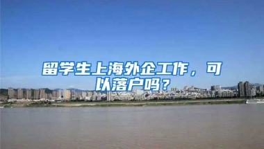 留学生上海外企工作，可以落户吗？