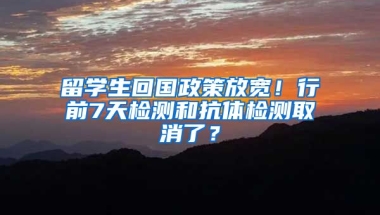 留学生回国政策放宽！行前7天检测和抗体检测取消了？