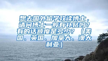 想去国外留学攻读博士，请问博士一般有补贴吗？有的话额度是多少？（美国、英国、加拿大、澳大利亚）