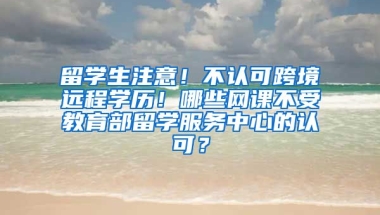 留学生注意！不认可跨境远程学历！哪些网课不受教育部留学服务中心的认可？