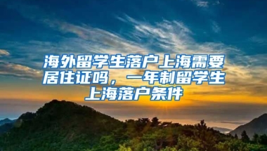 海外留学生落户上海需要居住证吗，一年制留学生上海落户条件