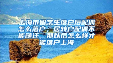 上海市留学生落户后配偶怎么落户，居转户配偶不能随迁，那以后怎么样才能落户上海