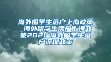 海外留学生落户上海政策_海外留学生落户上海政策2021_海外留学生落户深圳政策