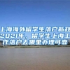 上海海外留学生落户新政2021年，留学生上海工作落户去哪里办理可靠