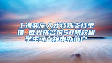 上海实施人才特殊支持举措 世界排名前50院校留学生可直接申办落户