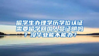 留学生办理学历学位认证需要留学回国人员证明吗？没毕业能不能办？