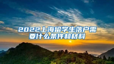 2022上海留学生落户需要什么条件和材料