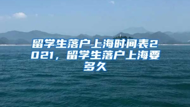 留学生落户上海时间表2021，留学生落户上海要多久