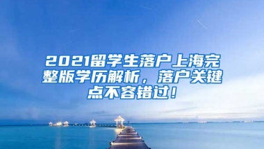 2021留学生落户上海完整版学历解析，落户关键点不容错过！