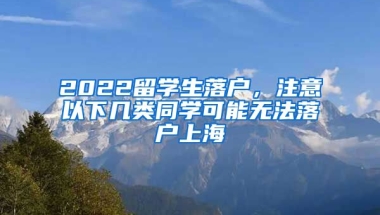 2022留学生落户，注意以下几类同学可能无法落户上海