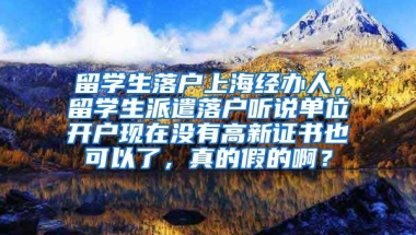 留学生落户上海经办人，留学生派遣落户听说单位开户现在没有高新证书也可以了，真的假的啊？