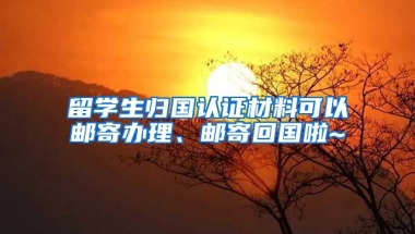 留学生归国认证材料可以邮寄办理、邮寄回国啦~