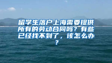 留学生落户上海需要提供所有的劳动合同吗？有些已经找不到了，该怎么办？