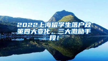 2022上海留学生落户政策四大变化，三大激励手段！