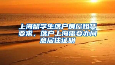 上海留学生落户房屋租赁要求，落户上海需要办同意居住证明