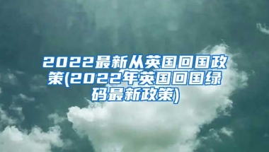 2022最新从英国回国政策(2022年英国回国绿码最新政策)