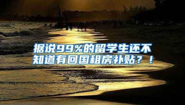 据说99%的留学生还不知道有回国租房补贴？！