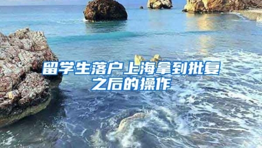 留学生落户上海拿到批复之后的操作