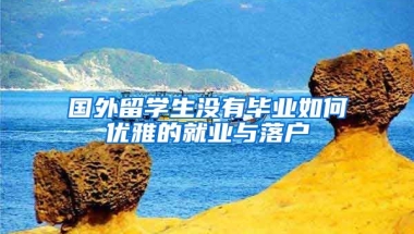 国外留学生没有毕业如何优雅的就业与落户