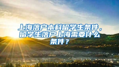 上海落户本科留学生条件，留学生落户上海需要什么条件？