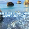 出国留学生能落户上海吗，留学生上海落户问题