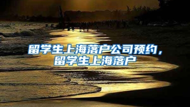 留学生上海落户公司预约，留学生上海落户