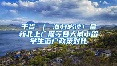 干货 ｜ 海归必读！最新北上广深等各大城市留学生落户政策对比