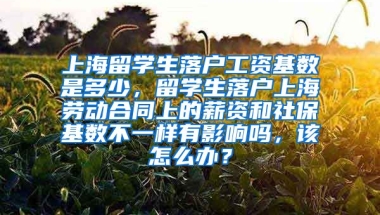 上海留学生落户工资基数是多少，留学生落户上海劳动合同上的薪资和社保基数不一样有影响吗，该怎么办？