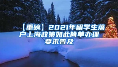 【重磅】2021年留学生落户上海政策如此简单办理要求普及